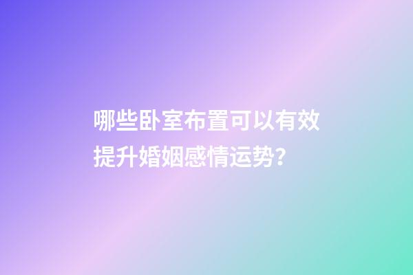 哪些卧室布置可以有效提升婚姻感情运势？