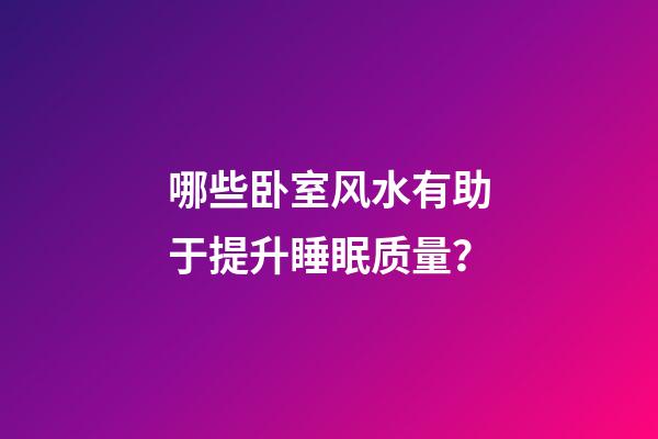 哪些卧室风水有助于提升睡眠质量？