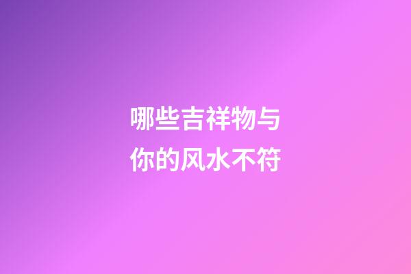 哪些吉祥物与你的风水不符