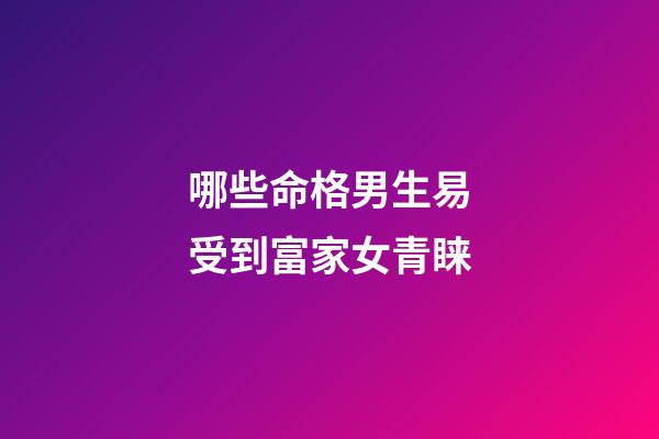 哪些命格男生易受到富家女青睐