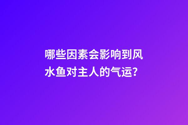 哪些因素会影响到风水鱼对主人的气运？