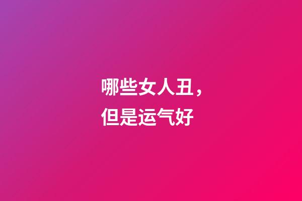 哪些女人丑，但是运气好