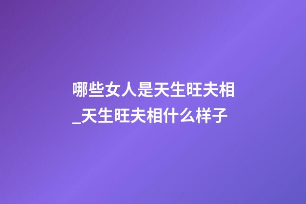 哪些女人是天生旺夫相_天生旺夫相什么样子