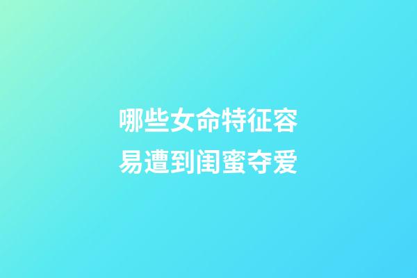 哪些女命特征容易遭到闺蜜夺爱