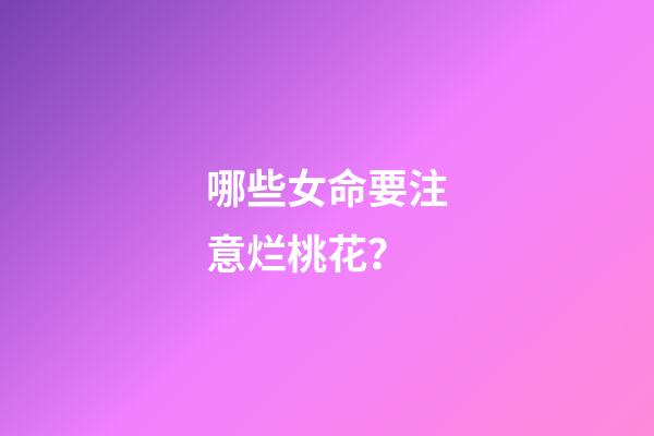 哪些女命要注意烂桃花？