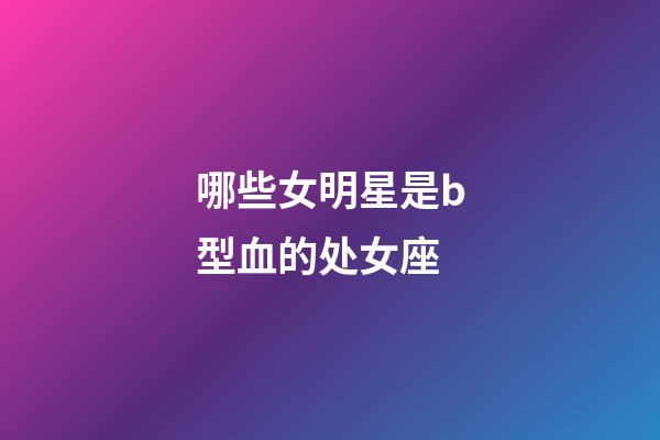 哪些女明星是b型血的处女座-第1张-星座运势-玄机派
