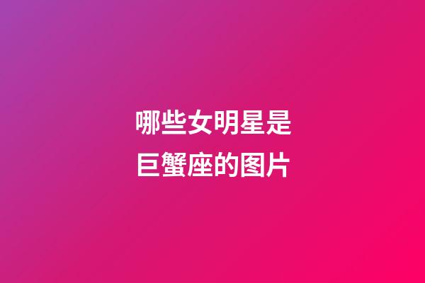 哪些女明星是巨蟹座的图片-第1张-星座运势-玄机派