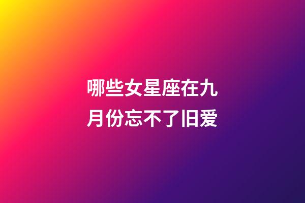 哪些女星座在九月份忘不了旧爱-第1张-星座运势-玄机派