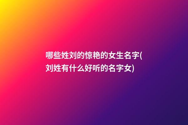 哪些姓刘的惊艳的女生名字(刘姓有什么好听的名字女)