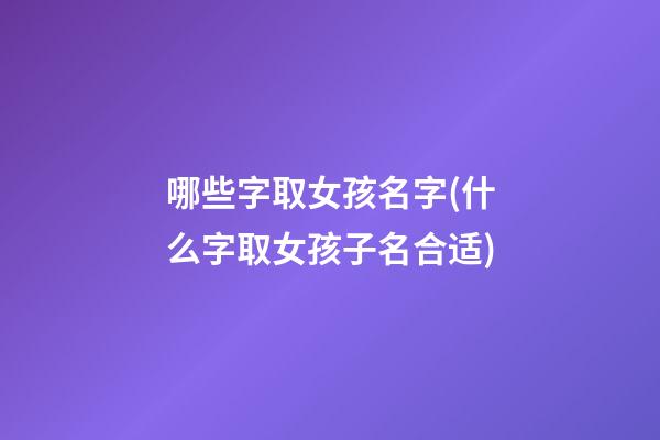 哪些字取女孩名字(什么字取女孩子名合适)