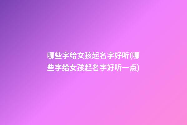 哪些字给女孩起名字好听(哪些字给女孩起名字好听一点)