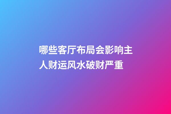 哪些客厅布局会影响主人财运风水破财严重