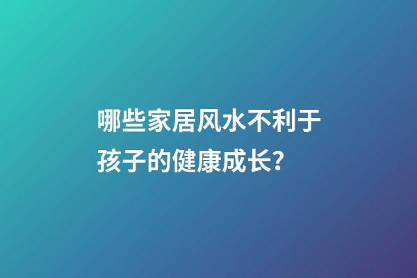 哪些家居风水不利于孩子的健康成长？