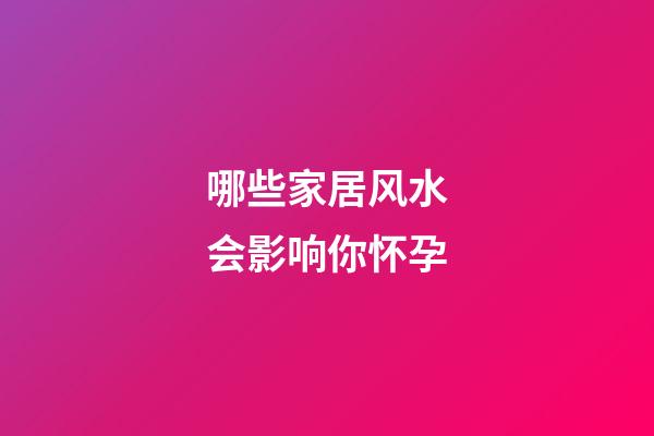 哪些家居风水会影响你怀孕