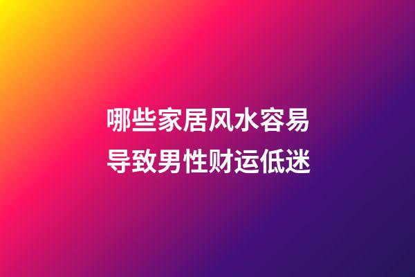 哪些家居风水容易导致男性财运低迷