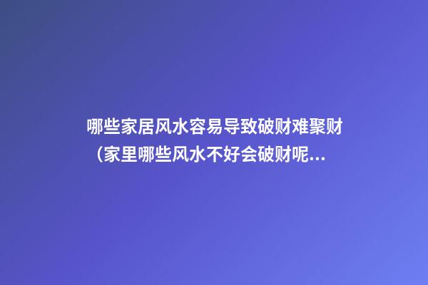 哪些家居风水容易导致破财难聚财（家里哪些风水不好会破财呢）