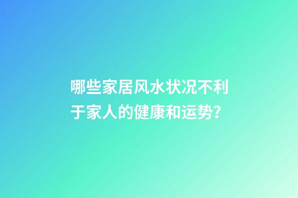 哪些家居风水状况不利于家人的健康和运势？