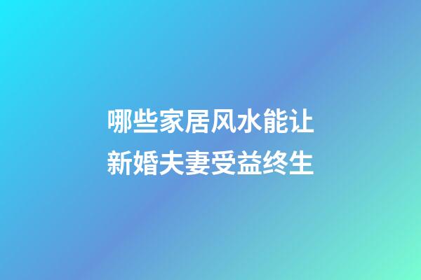 哪些家居风水能让新婚夫妻受益终生?