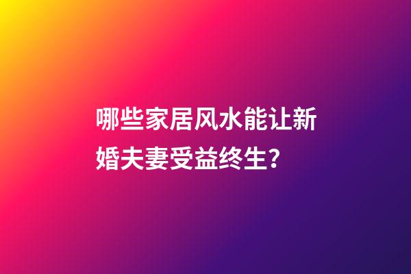 哪些家居风水能让新婚夫妻受益终生？