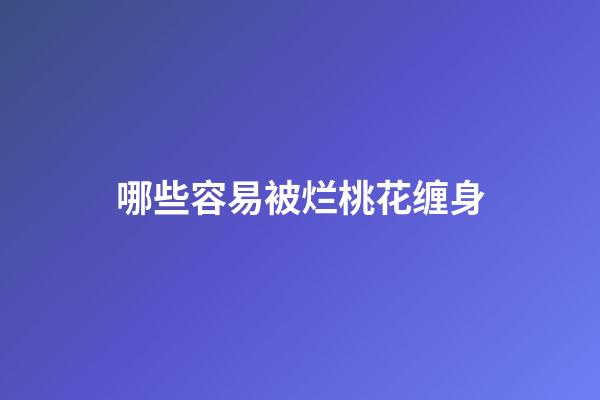 哪些容易被烂桃花缠身