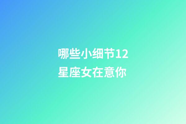 哪些小细节12星座女在意你-第1张-星座运势-玄机派