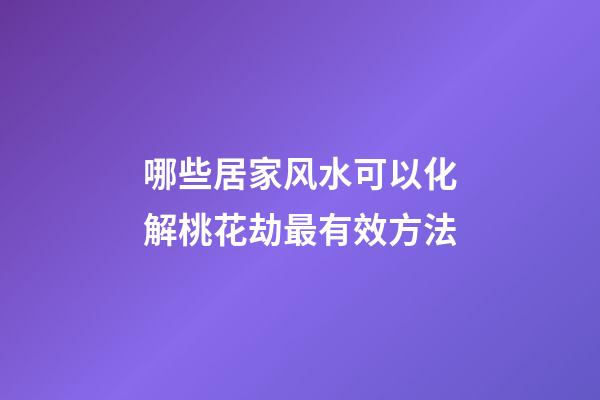哪些居家风水可以化解桃花劫最有效方法