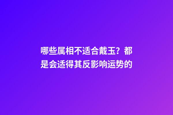 哪些属相不适合戴玉？都是会适得其反影响运势的