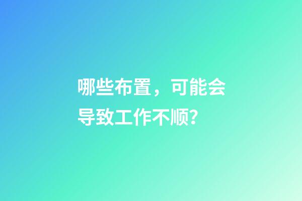 哪些布置，可能会导致工作不顺？