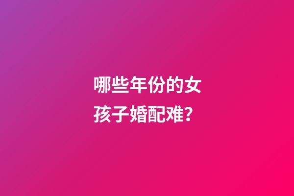 哪些年份的女孩子婚配难？