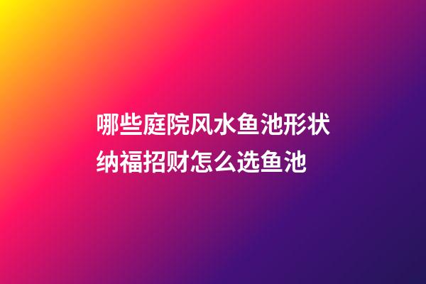 哪些庭院风水鱼池形状纳福招财怎么选鱼池