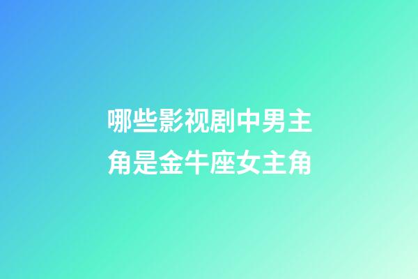 哪些影视剧中男主角是金牛座女主角-第1张-星座运势-玄机派