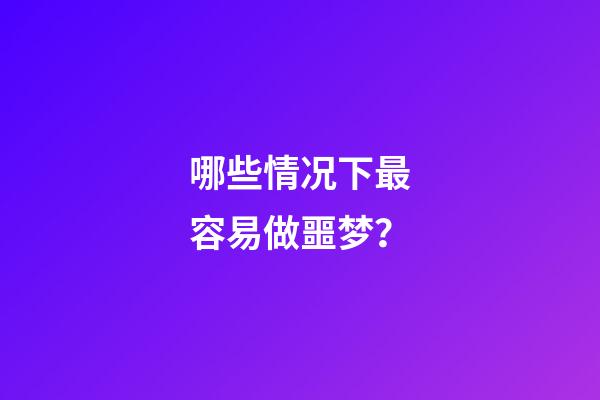 哪些情况下最容易做噩梦？