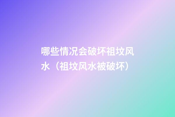 哪些情况会破坏祖坟风水（祖坟风水被破坏）