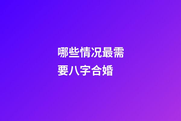 哪些情况最需要八字合婚