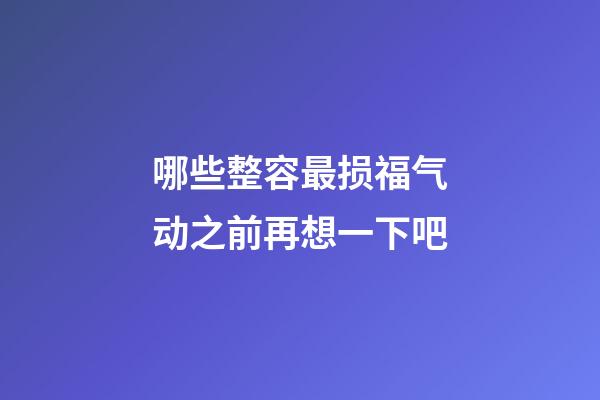 哪些整容最损福气?动之前再想一下吧