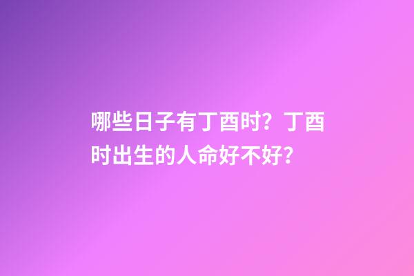 哪些日子有丁酉时？丁酉时出生的人命好不好？
