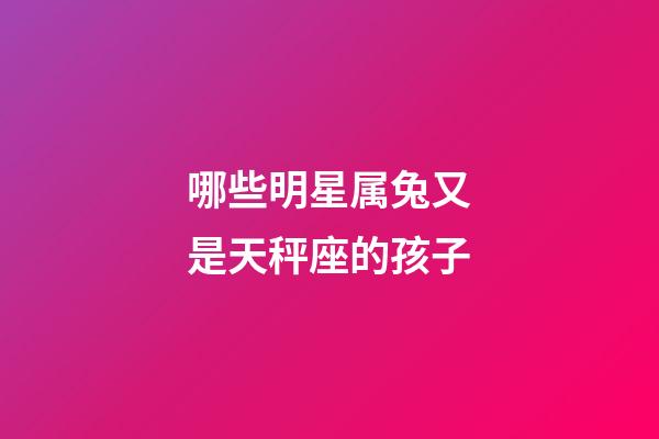 哪些明星属兔又是天秤座的孩子-第1张-星座运势-玄机派