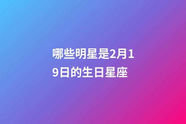 哪些明星是2月19日的生日星座-第1张-星座运势-玄机派