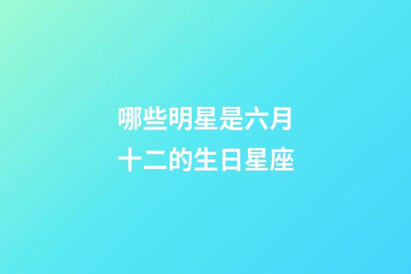 哪些明星是六月十二的生日星座-第1张-星座运势-玄机派