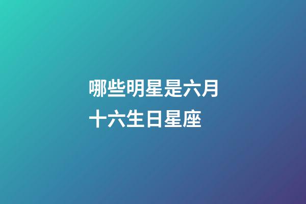哪些明星是六月十六生日星座-第1张-星座运势-玄机派