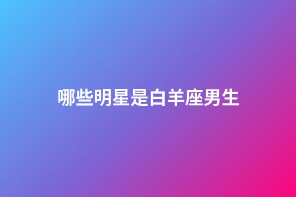 哪些明星是白羊座男生-第1张-星座运势-玄机派