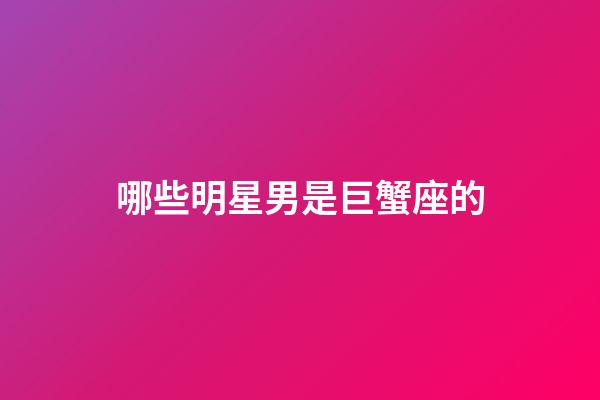 哪些明星男是巨蟹座的-第1张-星座运势-玄机派