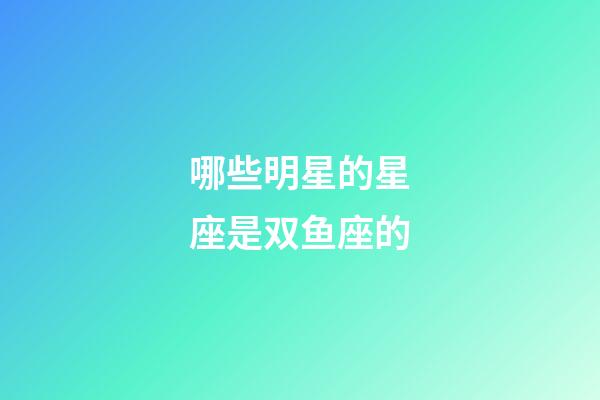 哪些明星的星座是双鱼座的-第1张-星座运势-玄机派