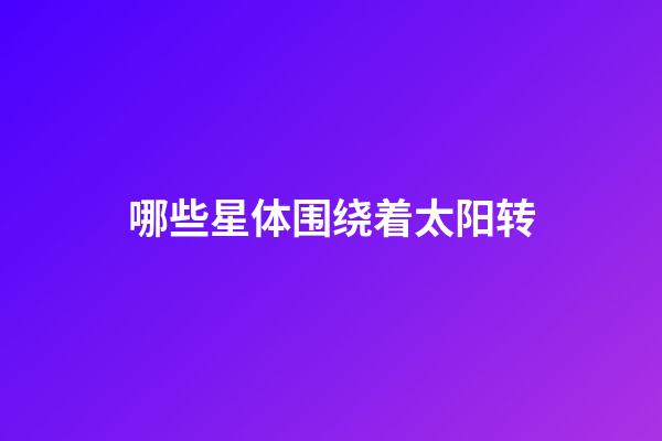 哪些星体围绕着太阳转-第1张-星座运势-玄机派