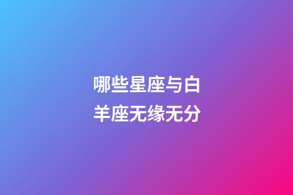 哪些星座与白羊座无缘无分-第1张-星座运势-玄机派