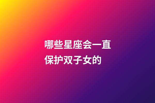 哪些星座会一直保护双子女的-第1张-星座运势-玄机派
