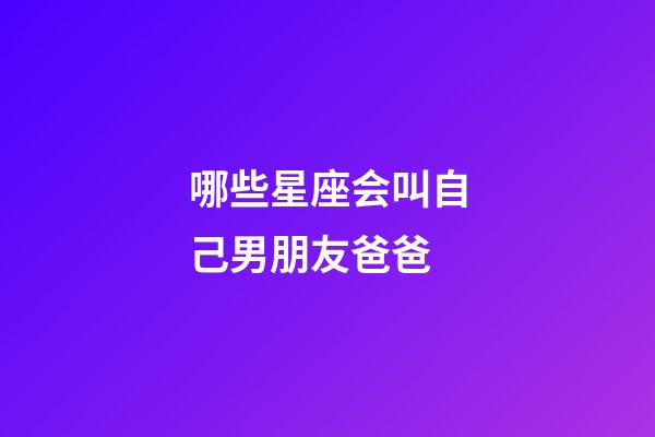 哪些星座会叫自己男朋友爸爸-第1张-星座运势-玄机派