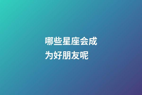 哪些星座会成为好朋友呢-第1张-星座运势-玄机派