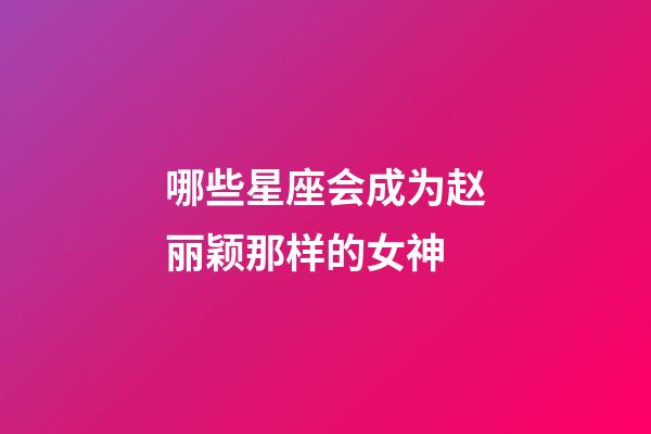 哪些星座会成为赵丽颖那样的女神-第1张-星座运势-玄机派