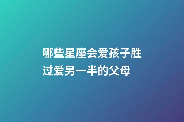哪些星座会爱孩子胜过爱另一半的父母-第1张-星座运势-玄机派